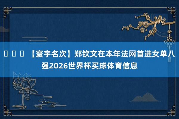 【寰宇名次】郑钦文在本年法网首进女单八强2026世界杯买球体育信息