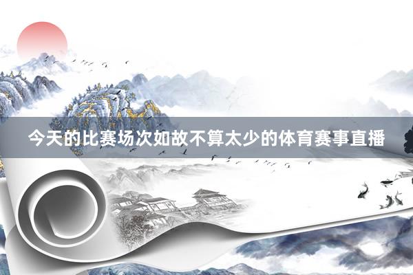 今天的比赛场次如故不算太少的体育赛事直播