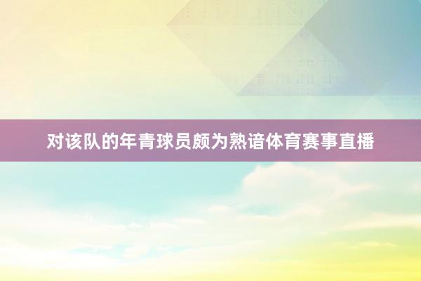 对该队的年青球员颇为熟谙体育赛事直播
