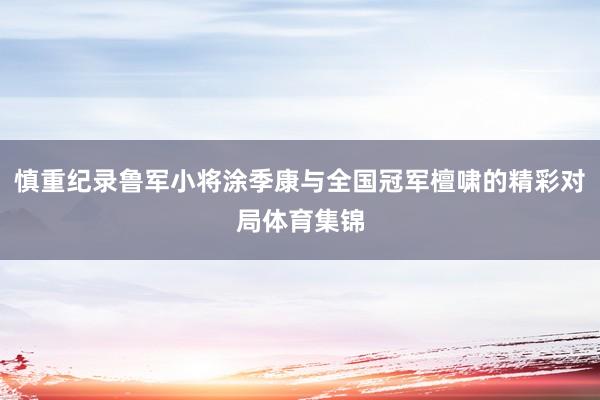 慎重纪录鲁军小将涂季康与全国冠军檀啸的精彩对局体育集锦