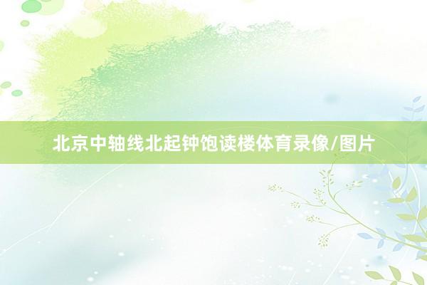 北京中轴线北起钟饱读楼体育录像/图片