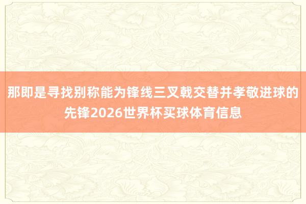 那即是寻找别称能为锋线三叉戟交替并孝敬进球的先锋2026世界杯买球体育信息