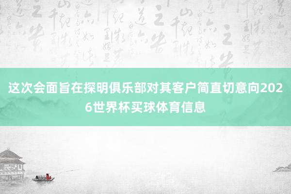 这次会面旨在探明俱乐部对其客户简直切意向2026世界杯买球体育信息