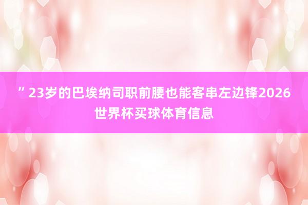 ”23岁的巴埃纳司职前腰也能客串左边锋2026世界杯买球体育信息
