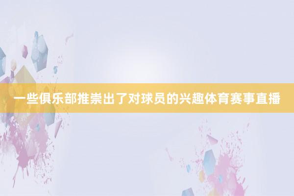 一些俱乐部推崇出了对球员的兴趣体育赛事直播