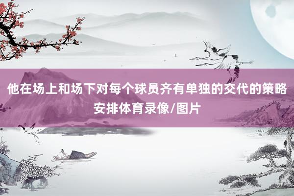 他在场上和场下对每个球员齐有单独的交代的策略安排体育录像/图片