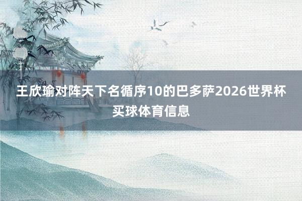 王欣瑜对阵天下名循序10的巴多萨2026世界杯买球体育信息