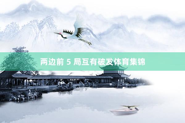 两边前 5 局互有破发体育集锦