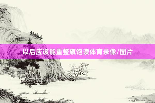 以后应该能重整旗饱读体育录像/图片