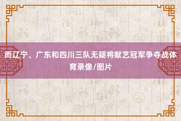 而辽宁、广东和四川三队无疑将献艺冠军争夺战体育录像/图片