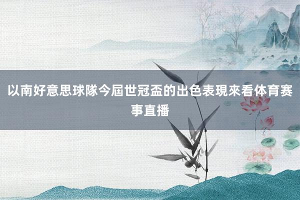 以南好意思球隊今屆世冠盃的出色表現來看体育赛事直播