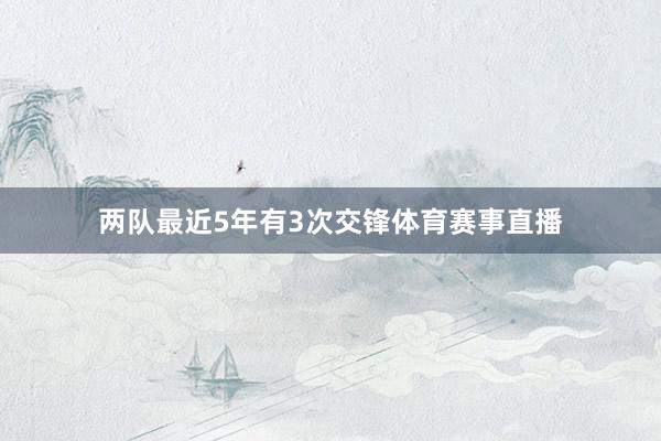 两队最近5年有3次交锋体育赛事直播