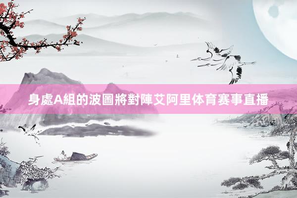 身處A組的波圖將對陣艾阿里体育赛事直播