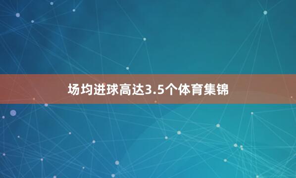 场均进球高达3.5个体育集锦