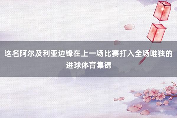 这名阿尔及利亚边锋在上一场比赛打入全场唯独的进球体育集锦