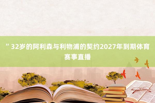 ”32岁的阿利森与利物浦的契约2027年到期体育赛事直播