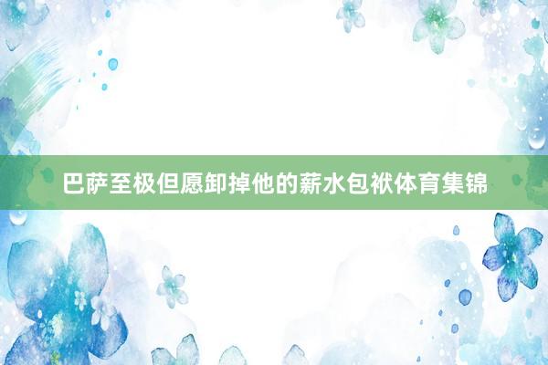 巴萨至极但愿卸掉他的薪水包袱体育集锦