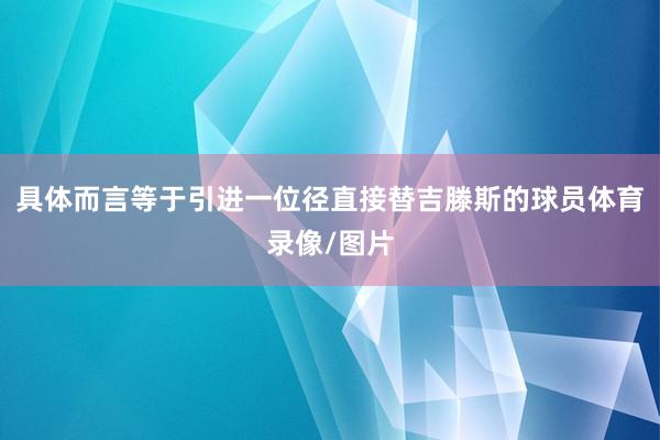 具体而言等于引进一位径直接替吉滕斯的球员体育录像/图片
