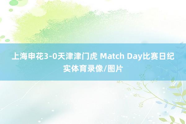 上海申花3-0天津津门虎 Match Day比赛日纪实体育录像/图片
