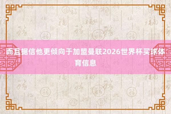 而且据信他更倾向于加盟曼联2026世界杯买球体育信息