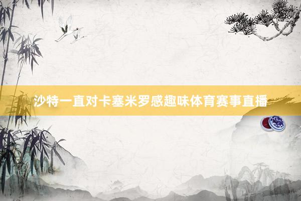 沙特一直对卡塞米罗感趣味体育赛事直播