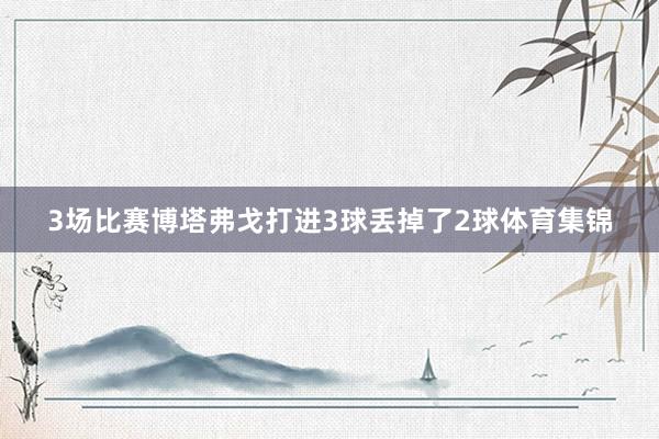 3场比赛博塔弗戈打进3球丢掉了2球体育集锦