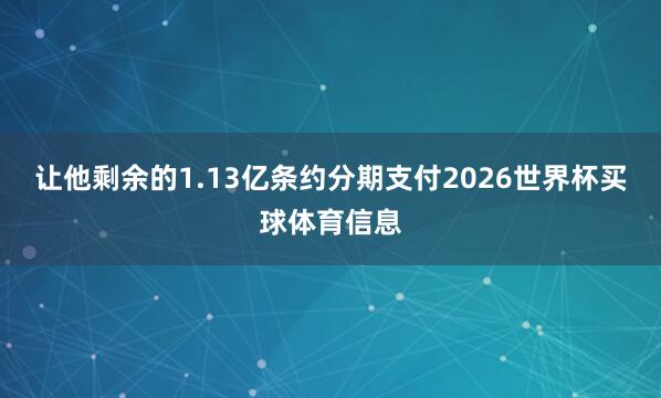 让他剩余的1.13亿条约分期支付2026世界杯买球体育信息