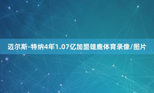 迈尔斯-特纳4年1.07亿加盟雄鹿体育录像/图片