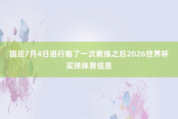 国足7月4日进行临了一次教练之后2026世界杯买球体育信息