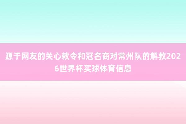源于网友的关心敕令和冠名商对常州队的解救2026世界杯买球体育信息