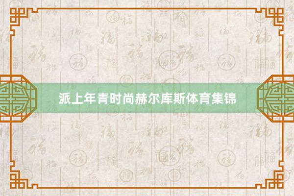 派上年青时尚赫尔库斯体育集锦