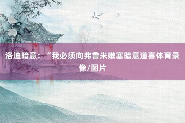 洛迪暗意：“我必须向弗鲁米嫩塞暗意道喜体育录像/图片