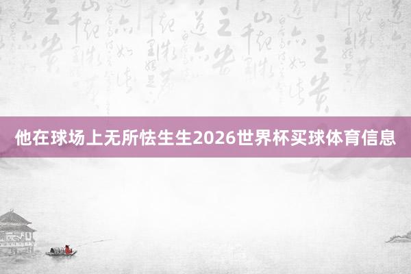 他在球场上无所怯生生2026世界杯买球体育信息