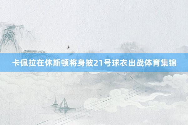 卡佩拉在休斯顿将身披21号球衣出战体育集锦