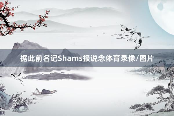 据此前名记Shams报说念体育录像/图片