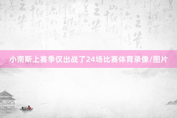 小南斯上赛季仅出战了24场比赛体育录像/图片