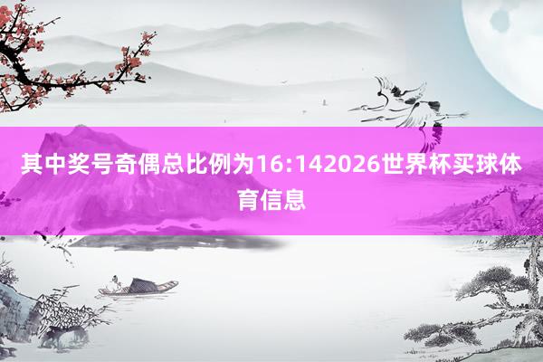 其中奖号奇偶总比例为16:142026世界杯买球体育信息