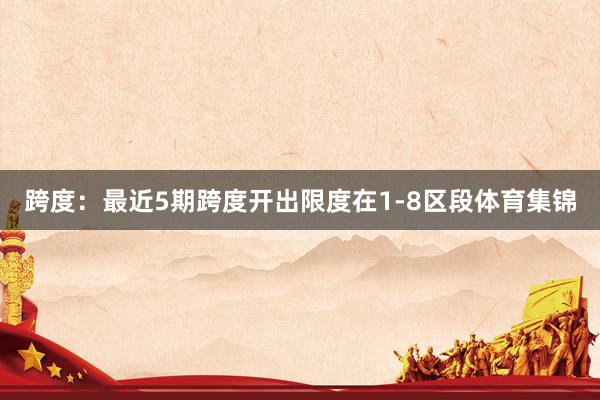跨度：最近5期跨度开出限度在1-8区段体育集锦