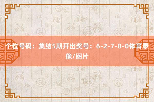 个位号码:集结5期开出奖号:6-2-7-8-0体育录像/图片