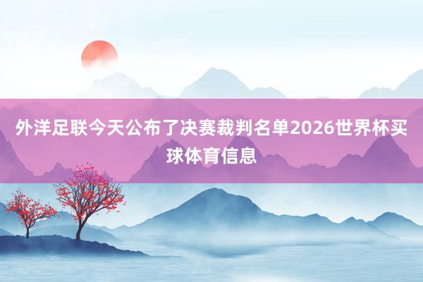 外洋足联今天公布了决赛裁判名单2026世界杯买球体育信息