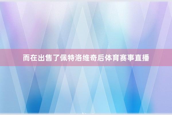 而在出售了佩特洛维奇后体育赛事直播