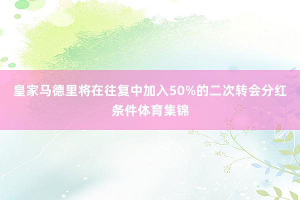皇家马德里将在往复中加入50%的二次转会分红条件体育集锦