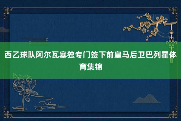 西乙球队阿尔瓦塞独专门签下前皇马后卫巴列霍体育集锦