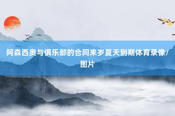 阿森西奥与俱乐部的合同来岁夏天到期体育录像/图片
