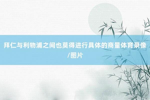 拜仁与利物浦之间也莫得进行具体的商量体育录像/图片