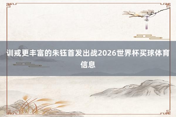 训戒更丰富的朱钰首发出战2026世界杯买球体育信息