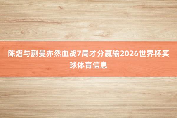 陈熠与蒯曼亦然血战7局才分赢输2026世界杯买球体育信息