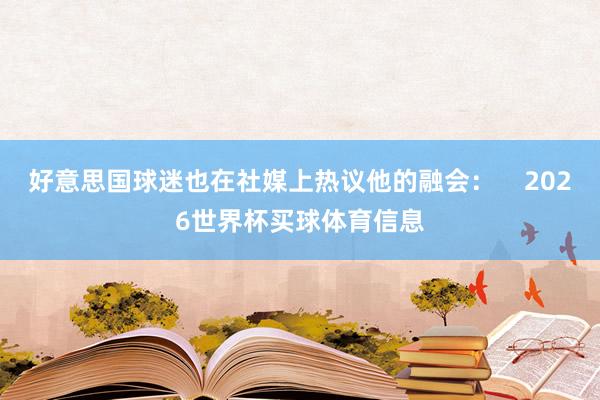 好意思国球迷也在社媒上热议他的融会：    2026世界杯买球体育信息