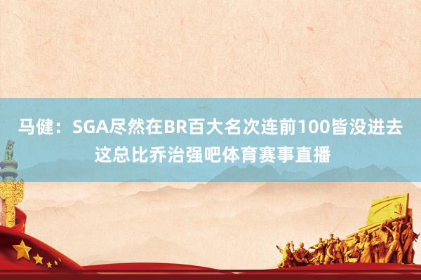 马健：SGA尽然在BR百大名次连前100皆没进去 这总比乔治强吧体育赛事直播