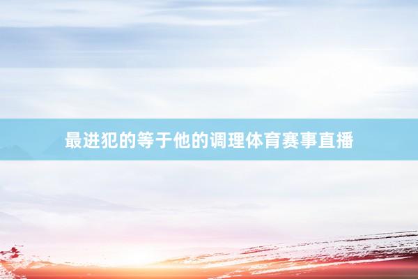 最进犯的等于他的调理体育赛事直播